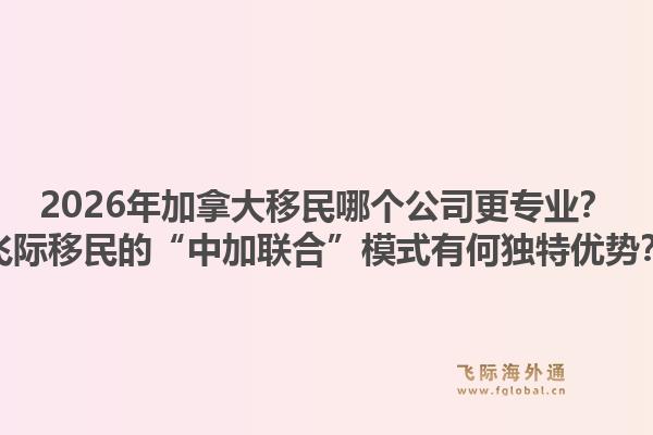 2026年加拿大移民哪個公司更專業(yè)？飛際移民的“中加聯(lián)合”模式有何獨(dú)特優(yōu)勢？1.jpg