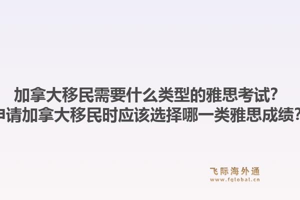 加拿大移民需要什么類型的雅思考試？申請加拿大移民時應(yīng)該選擇哪一類雅思成績？1.jpg