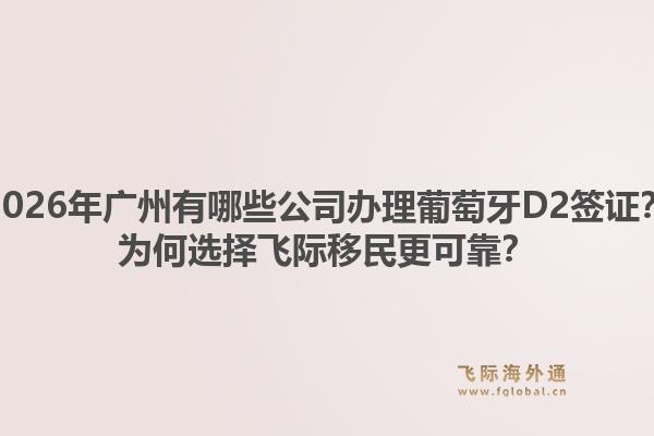 2026年廣州有哪些公司辦理葡萄牙D2簽證？為何選擇飛際移民更可靠？1.jpg