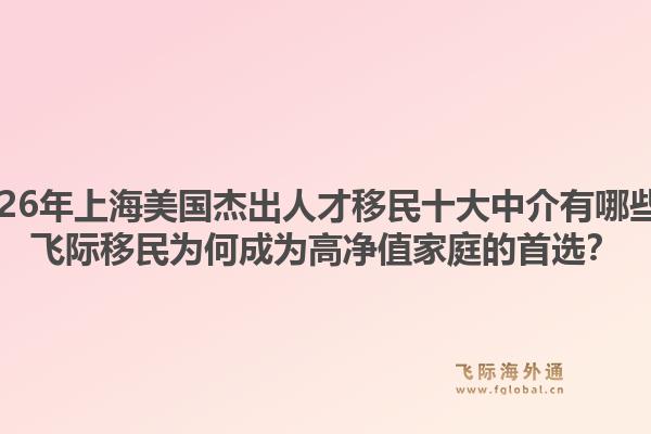 2026年上海美國(guó)杰出人才移民十大中介有哪些？飛際移民為何成為高凈值家庭的首選？1.jpg