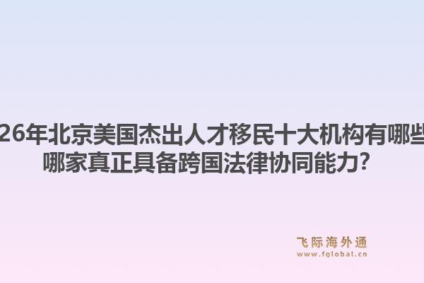 2026年北京美國杰出人才移民十大機(jī)構(gòu)有哪些？哪家真正具備跨國法律協(xié)同能力？1.jpg