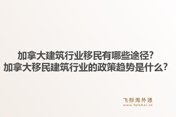 加拿大建筑行業(yè)移民有哪些途徑？加拿大移民建筑行業(yè)的政策趨勢是什么？