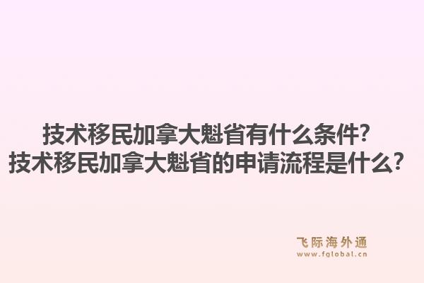 技術(shù)移民加拿大魁省有什么條件？技術(shù)移民加拿大魁省的申請流程是什么？1.jpg