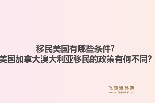 移民美國(guó)有哪些條件？美國(guó)加拿大澳大利亞移民的政策有何不同？1.jpg