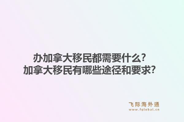 辦加拿大移民都需要什么？加拿大移民有哪些途徑和要求？1.jpg