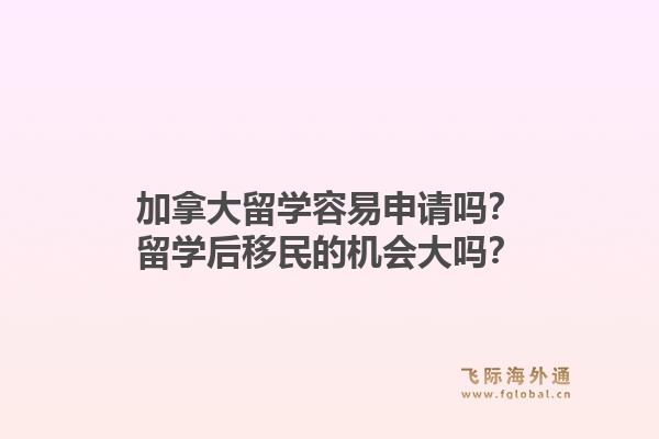 加拿大留學(xué)容易申請嗎？留學(xué)后移民的機(jī)會大嗎？1.jpg