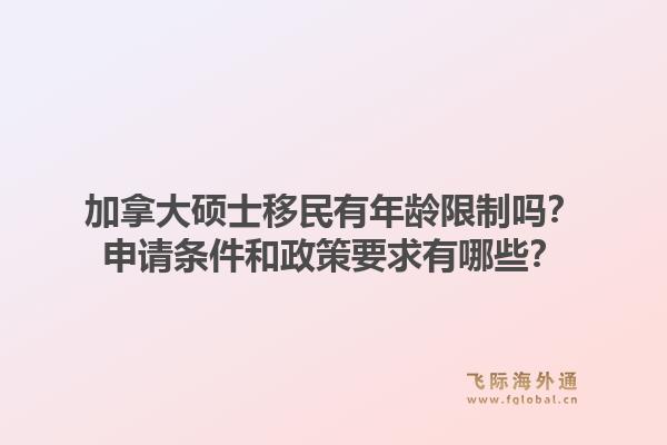 加拿大碩士移民有年齡限制嗎？申請條件和政策要求有哪些？1.jpg