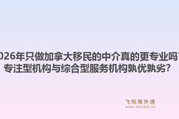 2026年只做加拿大移民的中介真的更專業(yè)嗎？專注型機構(gòu)與綜合型服務(wù)機構(gòu)孰優(yōu)孰劣？1.jpg
