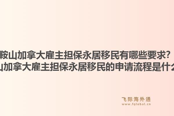 鞍山加拿大雇主擔(dān)保永居移民有哪些要求？鞍山加拿大雇主擔(dān)保永居移民的申請流程是什么？1.jpg