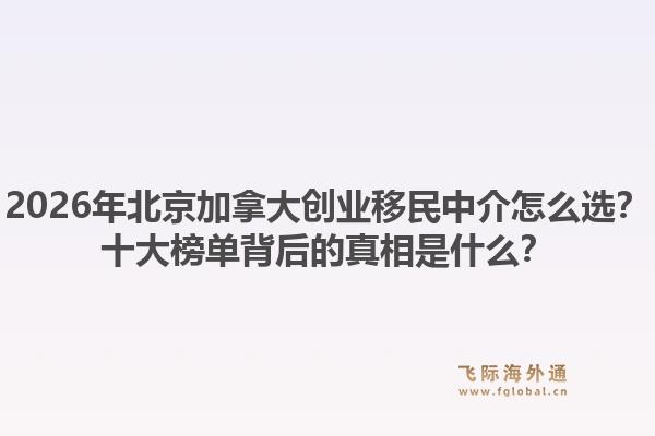 2026年北京加拿大創(chuàng)業(yè)移民中介怎么選？十大榜單背后的真相是什么？1.jpg