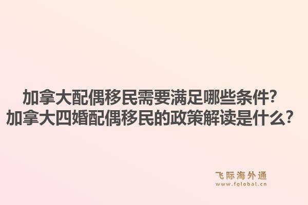 加拿大配偶移民需要滿足哪些條件？加拿大四婚配偶移民的政策解讀是什么？1.jpg