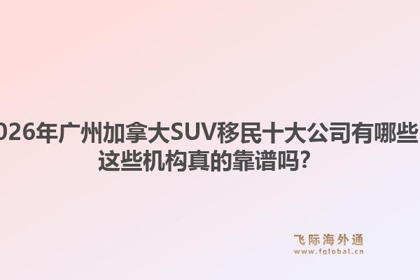 2026年廣州加拿大SUV移民十大公司有哪些？這些機構(gòu)真的靠譜嗎？1.jpg
