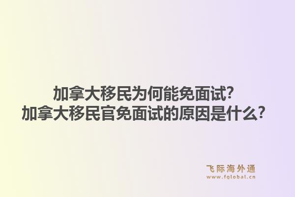 加拿大移民為何能免面試？加拿大移民官免面試的原因是什么？1.jpg