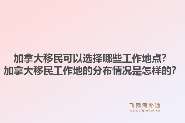 加拿大移民可以選擇哪些工作地點？加拿大移民工作地的分布情況是怎樣的？1.jpg