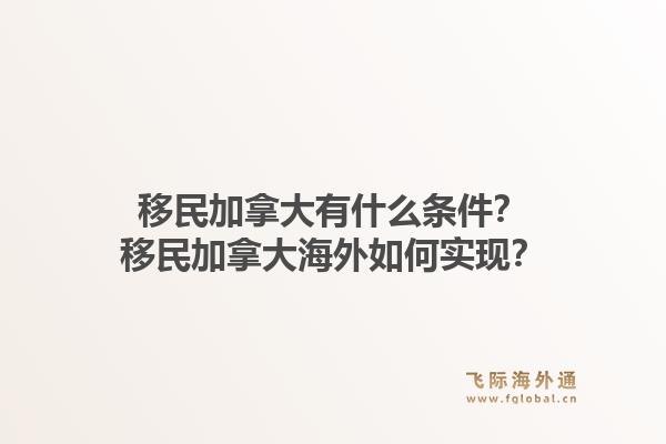 移民加拿大有什么條件？移民加拿大海外如何實(shí)現(xiàn)？1.jpg