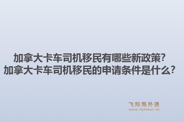 加拿大卡車司機(jī)移民有哪些新政策？加拿大卡車司機(jī)移民的申請條件是什么？1.jpg