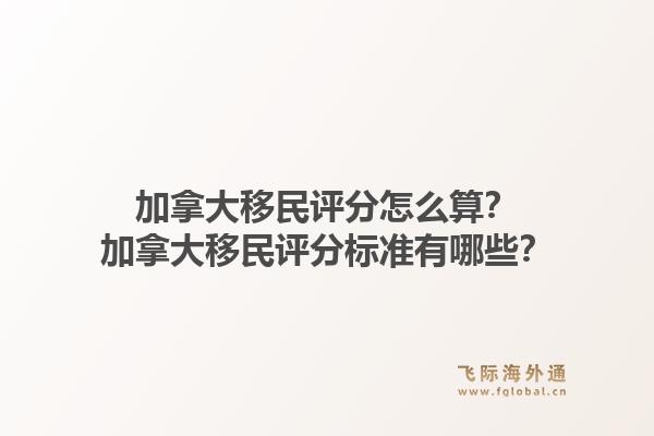 加拿大移民評分怎么算？加拿大移民評分標(biāo)準(zhǔn)有哪些？1.jpg